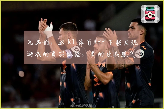 兄弟们,这 k1 体育APP 下载后玩游戏的真实体验,真的让我服气!