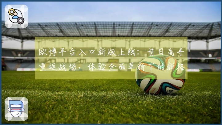 欧博平台入口新版上线：昔日高手重返战场，体验全面革新下的新格局