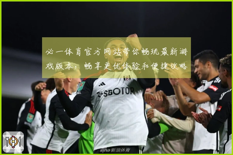 必一体育官方网站带你畅玩最新游戏版本，畅享更优体验和便捷攻略！