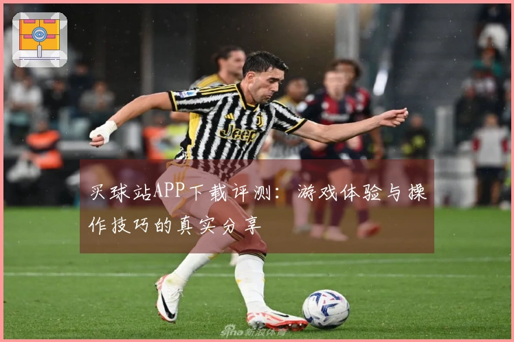 买球站APP下载评测：游戏体验与操作技巧的真实分享