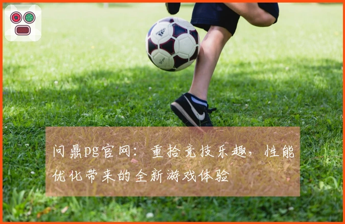 问鼎pg官网：重拾竞技乐趣，性能优化带来的全新游戏体验