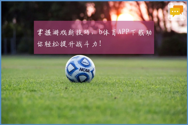 掌握游戏新技巧，b体育APP下载助你轻松提升战斗力！