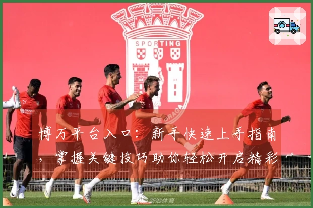 博万平台入口：新手快速上手指南，掌握关键技巧助你轻松开启精彩游戏之旅