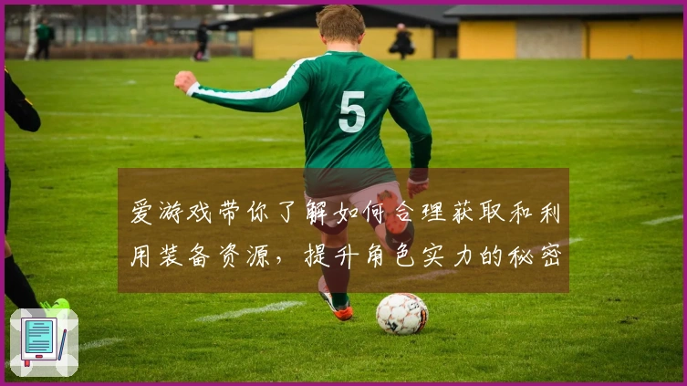 爱游戏带你了解如何合理获取和利用装备资源，提升角色实力的秘密技巧！