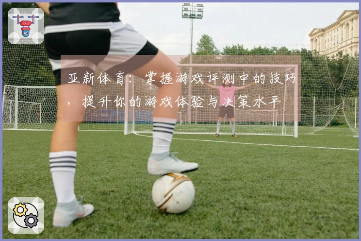 亚新体育：掌握游戏评测中的技巧，提升你的游戏体验与决策水平