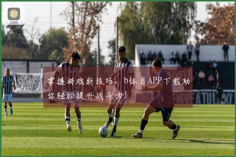掌握游戏新技巧，b体育APP下载助你轻松提升战斗力！
