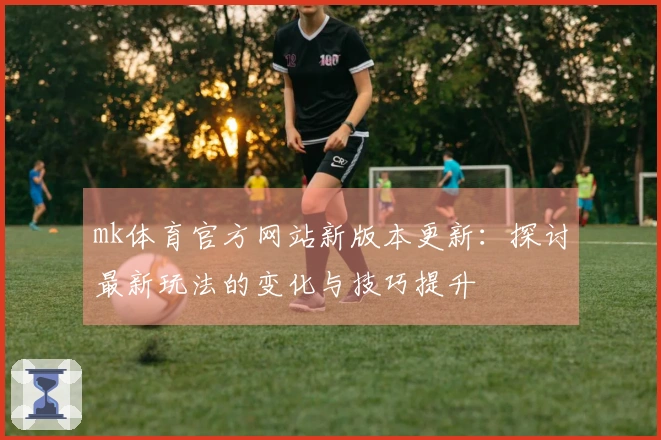 mk体育官方网站新版本更新：探讨最新玩法的变化与技巧提升
