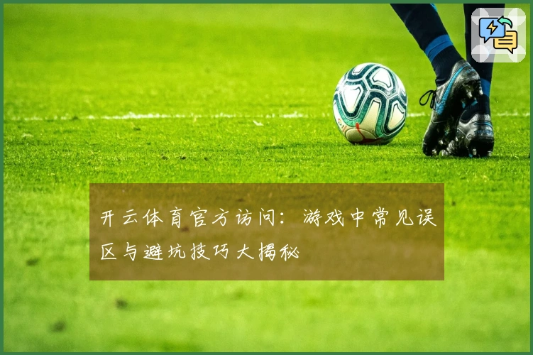 开云体育官方访问：游戏中常见误区与避坑技巧大揭秘