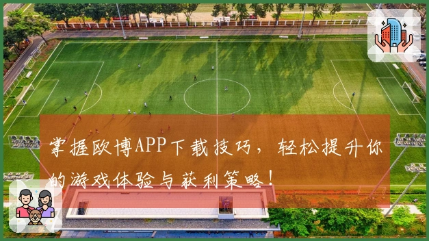掌握欧博APP下载技巧，轻松提升你的游戏体验与获利策略！