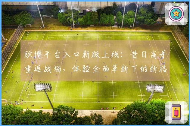 欧博平台入口新版上线：昔日高手重返战场，体验全面革新下的新格局