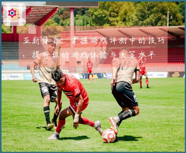 亚新体育：掌握游戏评测中的技巧，提升你的游戏体验与决策水平