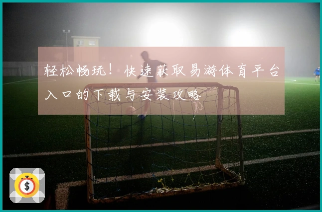 轻松畅玩！快速获取易游体育平台入口的下载与安装攻略