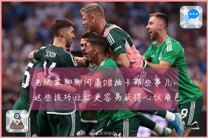 老玩家聊聊问鼎pg抽卡那些事儿，这些技巧让你更容易获得心仪角色