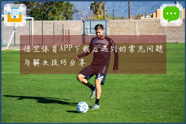 悟空体育APP下载后遇到的常见问题与解决技巧分享